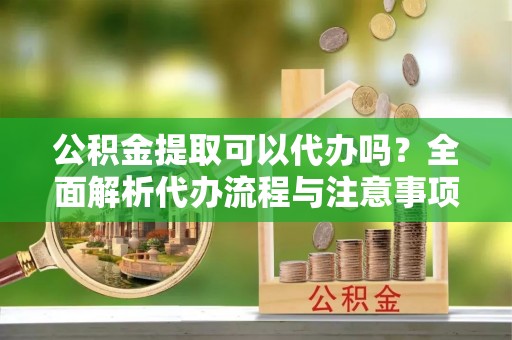 石冈公积金提取可以代办吗？全面解析代办流程与注意事项